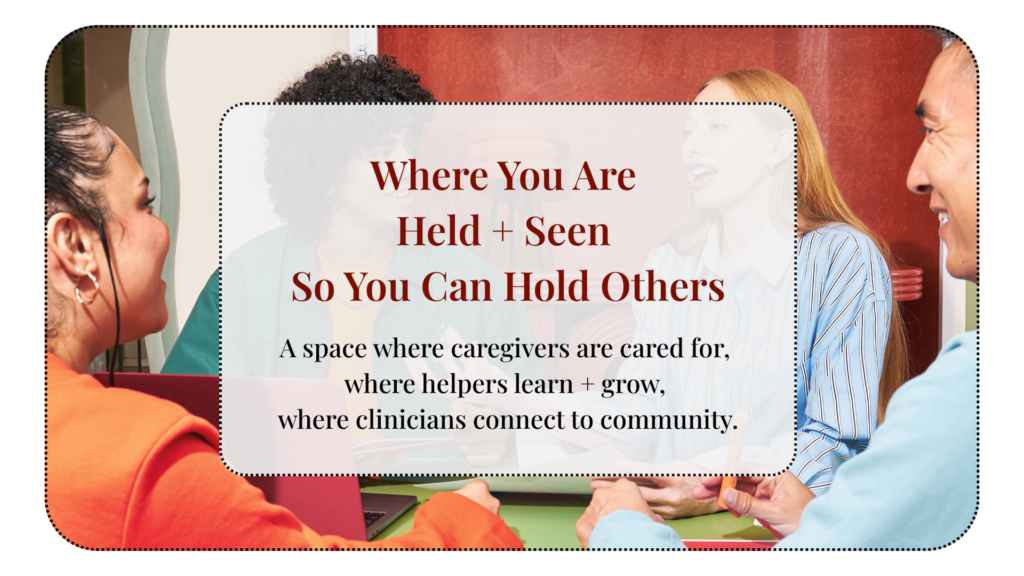 A photo of four people having a conversation. The text overlay says: Where you are held and seen so you can hold others. A space where caregivers are cared for, where helpers learn and grow, and where clinicians connect to community. 